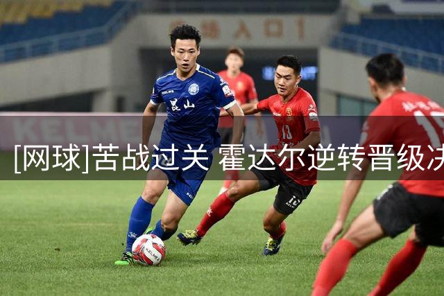 [网球]苦战过关 霍达尔逆转晋级决赛